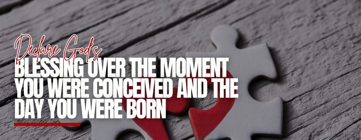 Declare God’s Blessing Over The Moment You Were Conceived And The Day You Were Born